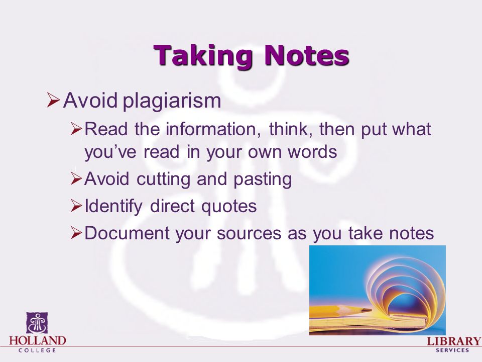 Taking Notes  Avoid plagiarism  Read the information, think, then put what you’ve read in your own words  Avoid cutting and pasting  Identify direct quotes  Document your sources as you take notes