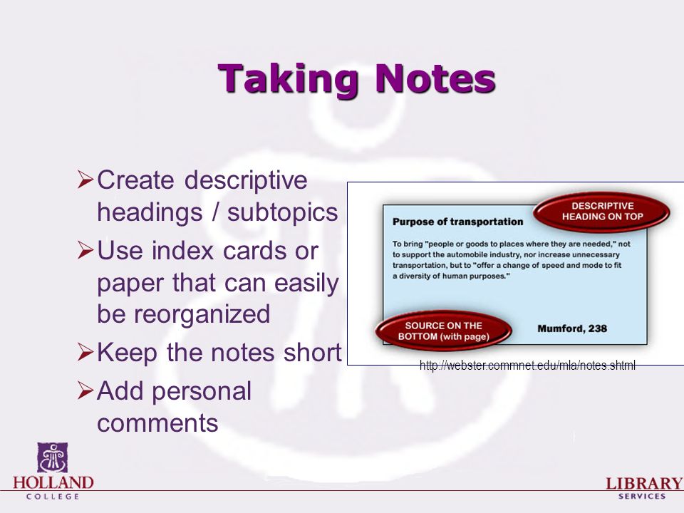  Create descriptive headings / subtopics  Use index cards or paper that can easily be reorganized  Keep the notes short  Add personal comments Taking Notes