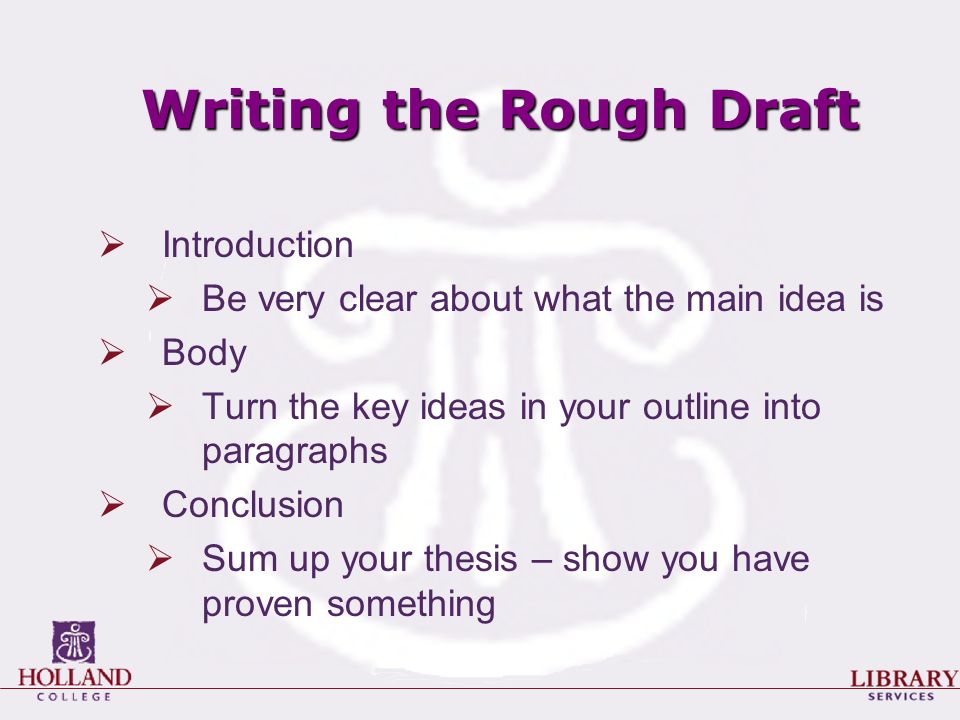 Writing the Rough Draft  Introduction  Be very clear about what the main idea is  Body  Turn the key ideas in your outline into paragraphs  Conclusion  Sum up your thesis – show you have proven something