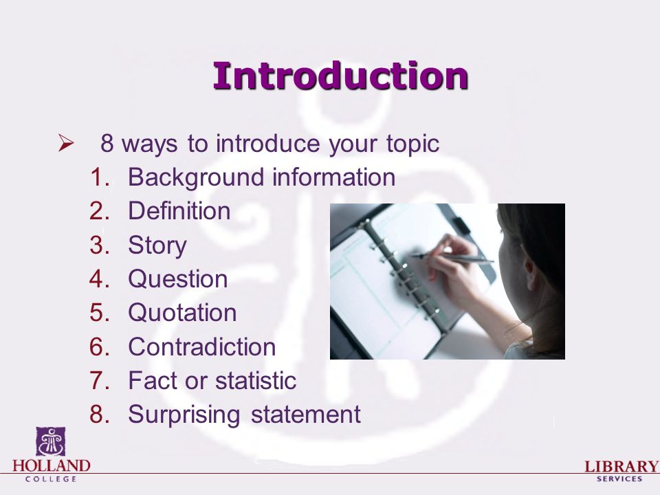 Introduction  8 ways to introduce your topic 1.Background information 2.Definition 3.Story 4.Question 5.Quotation 6.Contradiction 7.Fact or statistic 8.Surprising statement