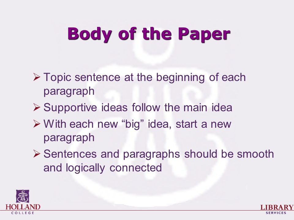Body of the Paper  Topic sentence at the beginning of each paragraph  Supportive ideas follow the main idea  With each new big idea, start a new paragraph  Sentences and paragraphs should be smooth and logically connected