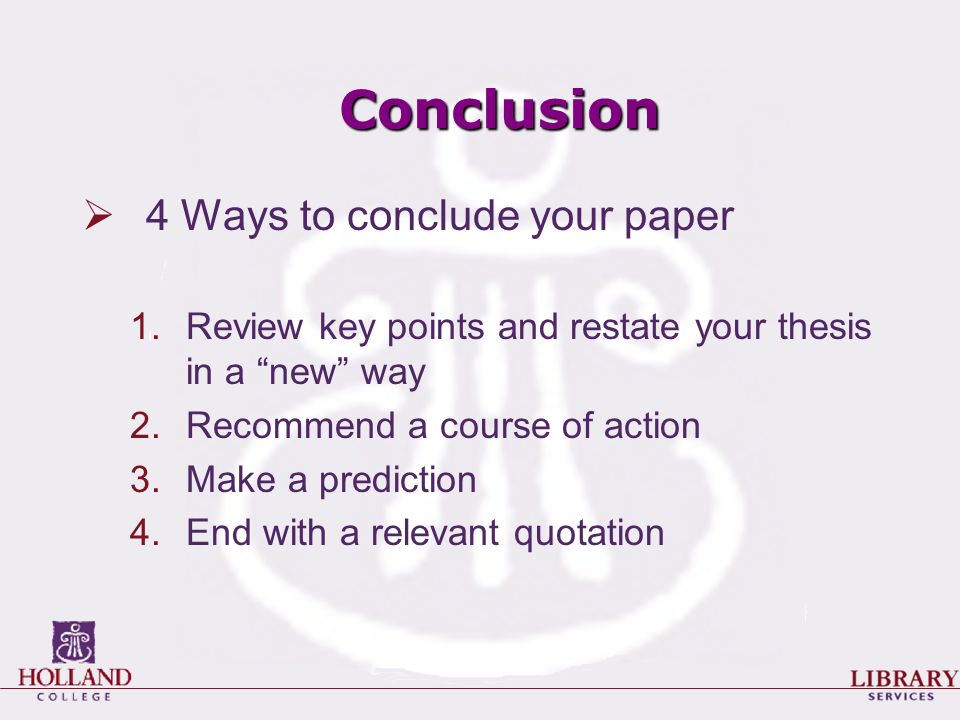 Conclusion  4 Ways to conclude your paper 1.Review key points and restate your thesis in a new way 2.Recommend a course of action 3.Make a prediction 4.End with a relevant quotation