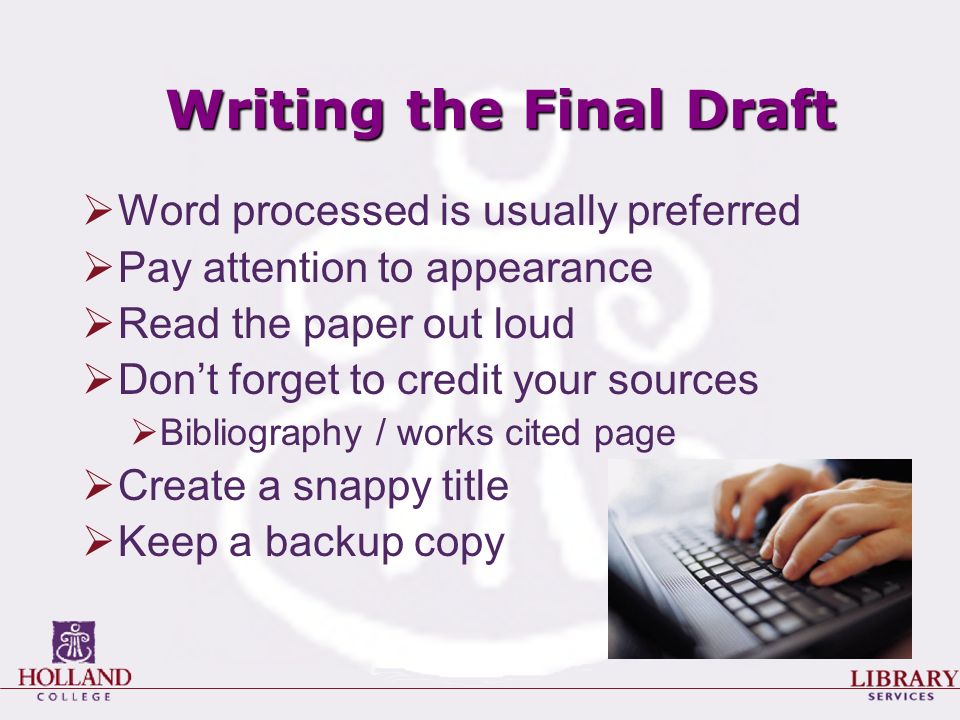 Writing the Final Draft  Word processed is usually preferred  Pay attention to appearance  Read the paper out loud  Don’t forget to credit your sources  Bibliography / works cited page  Create a snappy title  Keep a backup copy