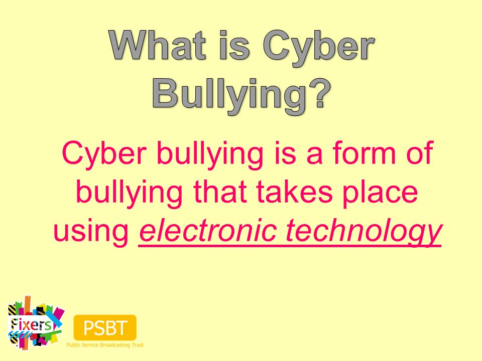 Cyber bullying is a form of bullying that takes place using electronic technology