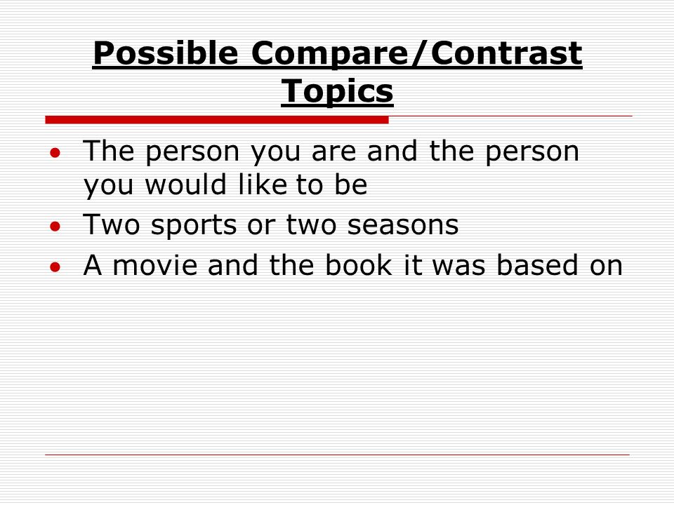 Possible Compare/Contrast Topics The person you are and the person you would like to be Two sports or two seasons A movie and the book it was based on