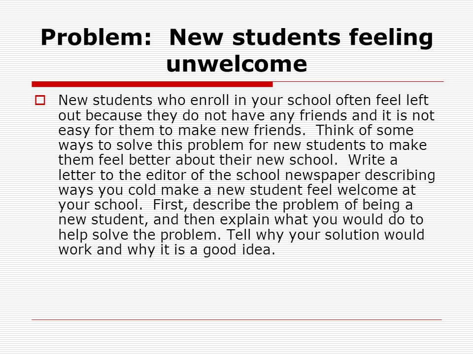 Problem: New students feeling unwelcome  New students who enroll in your school often feel left out because they do not have any friends and it is not easy for them to make new friends.