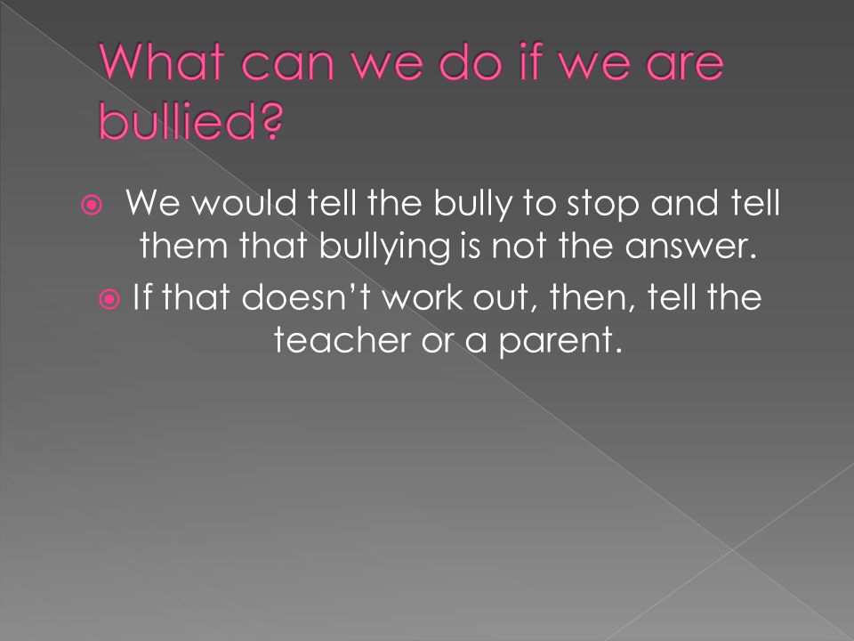  We would tell the bully to stop and tell them that bullying is not the answer.