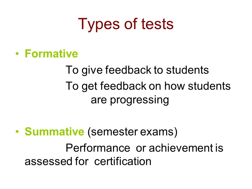 Types of tests Formative To give feedback to students To get feedback on how students are progressing Summative (semester exams) Performance or achievement is assessed for certification