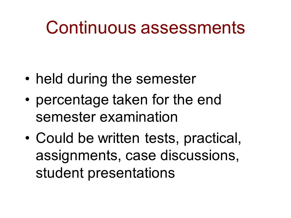 Continuous assessments held during the semester percentage taken for the end semester examination Could be written tests, practical, assignments, case discussions, student presentations