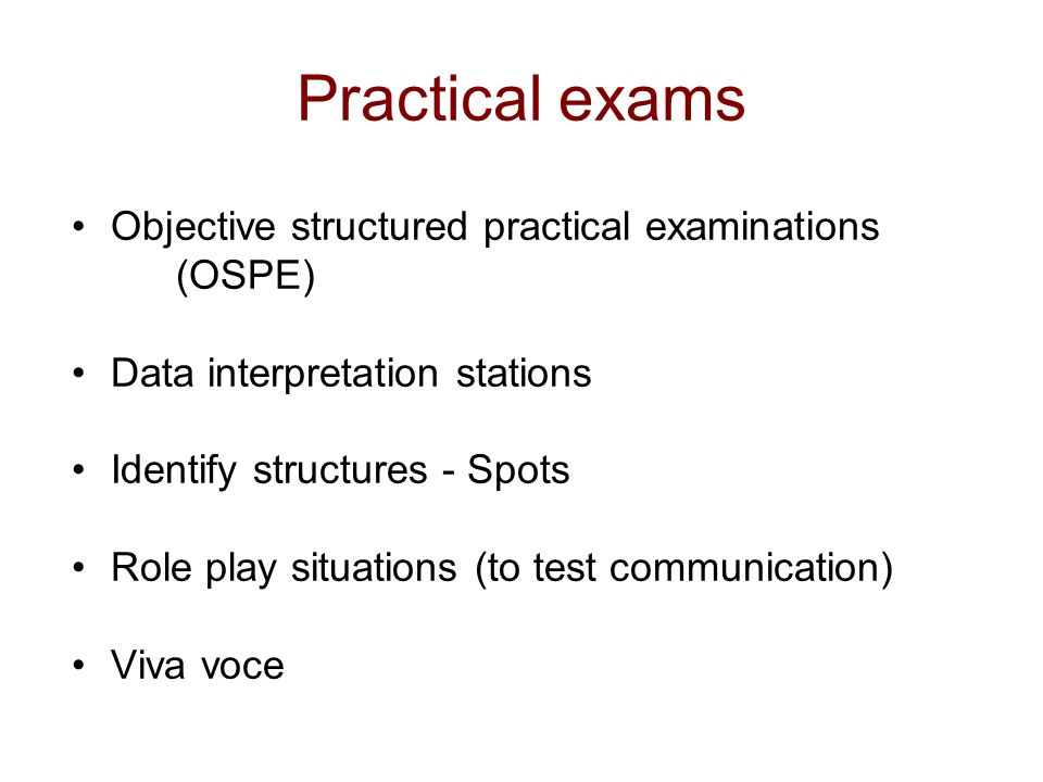 Practical exams Objective structured practical examinations (OSPE) Data interpretation stations Identify structures - Spots Role play situations (to test communication) Viva voce