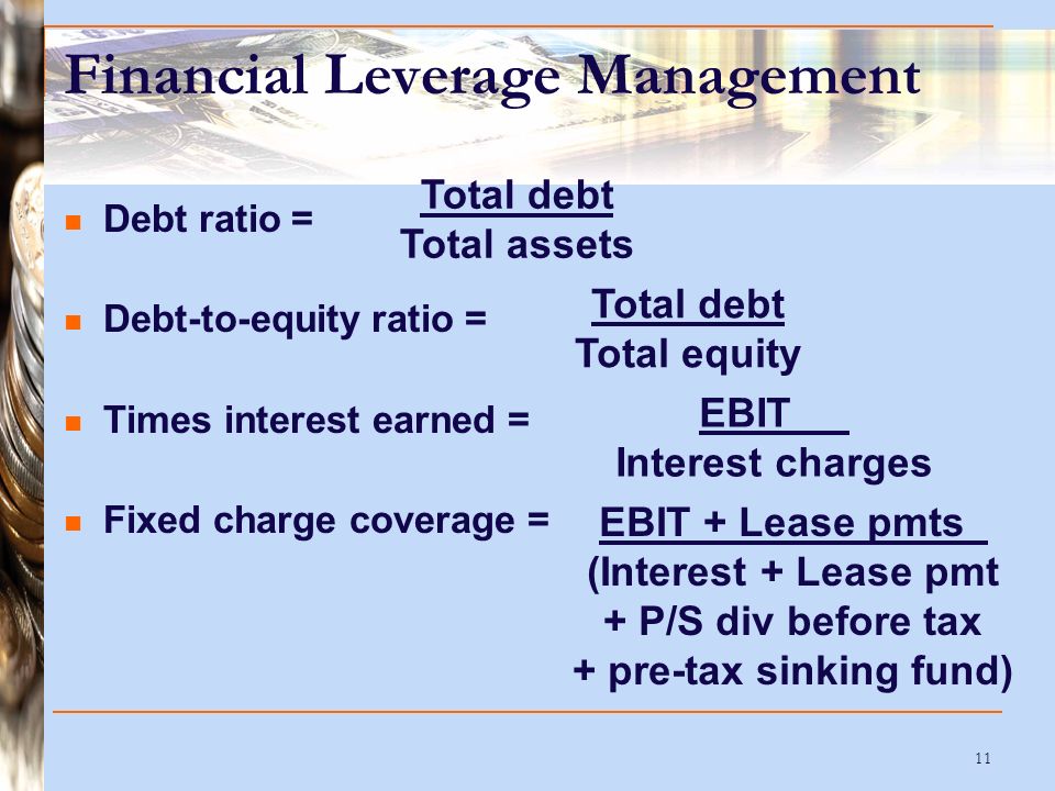11 Financial Leverage Management Debt ratio = Debt-to-equity ratio = Times interest earned = Fixed charge coverage = Total debt Total assets Total debt Total equity EBIT Interest charges EBIT + Lease pmts (Interest + Lease pmt + P/S div before tax + pre-tax sinking fund)