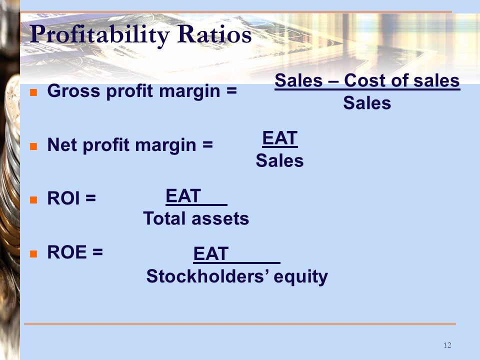 12 Profitability Ratios Gross profit margin = Net profit margin = ROI = ROE = Sales – Cost of sales Sales EAT Sales EAT Total assets EAT Stockholders’ equity