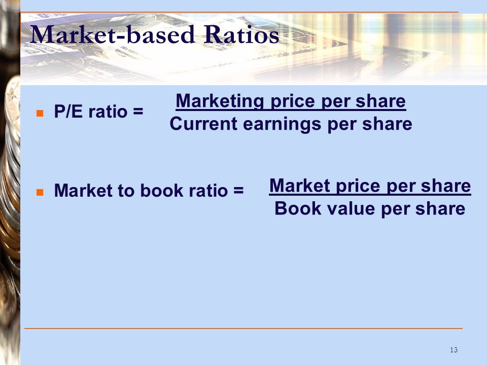13 Market-based Ratios P/E ratio = Market to book ratio = Marketing price per share Current earnings per share Market price per share Book value per share