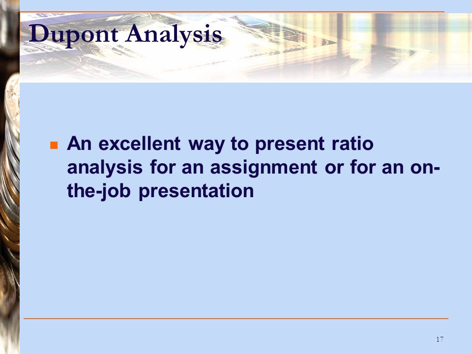 17 Dupont Analysis An excellent way to present ratio analysis for an assignment or for an on- the-job presentation