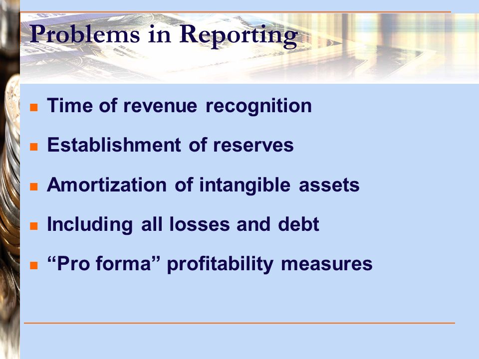 Problems in Reporting Time of revenue recognition Establishment of reserves Amortization of intangible assets Including all losses and debt Pro forma profitability measures