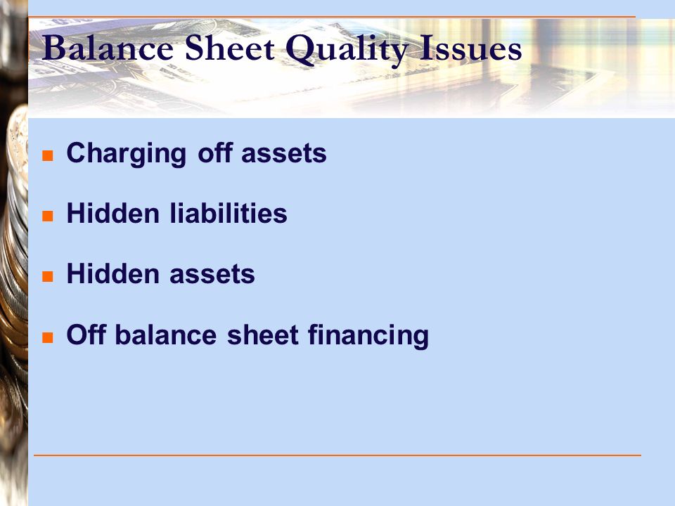 Balance Sheet Quality Issues Charging off assets Hidden liabilities Hidden assets Off balance sheet financing