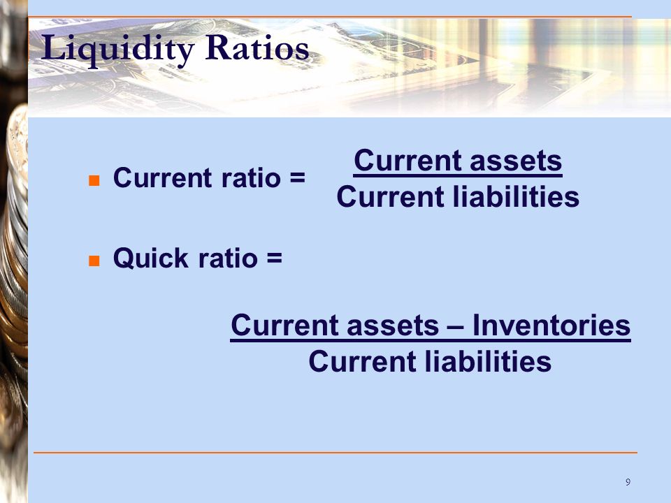 9 Liquidity Ratios Current ratio = Quick ratio = Current assets Current liabilities Current assets – Inventories Current liabilities