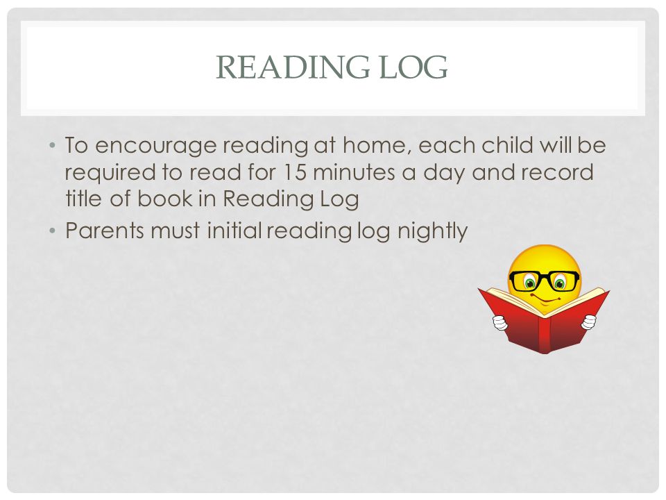READING LOG To encourage reading at home, each child will be required to read for 15 minutes a day and record title of book in Reading Log Parents must initial reading log nightly