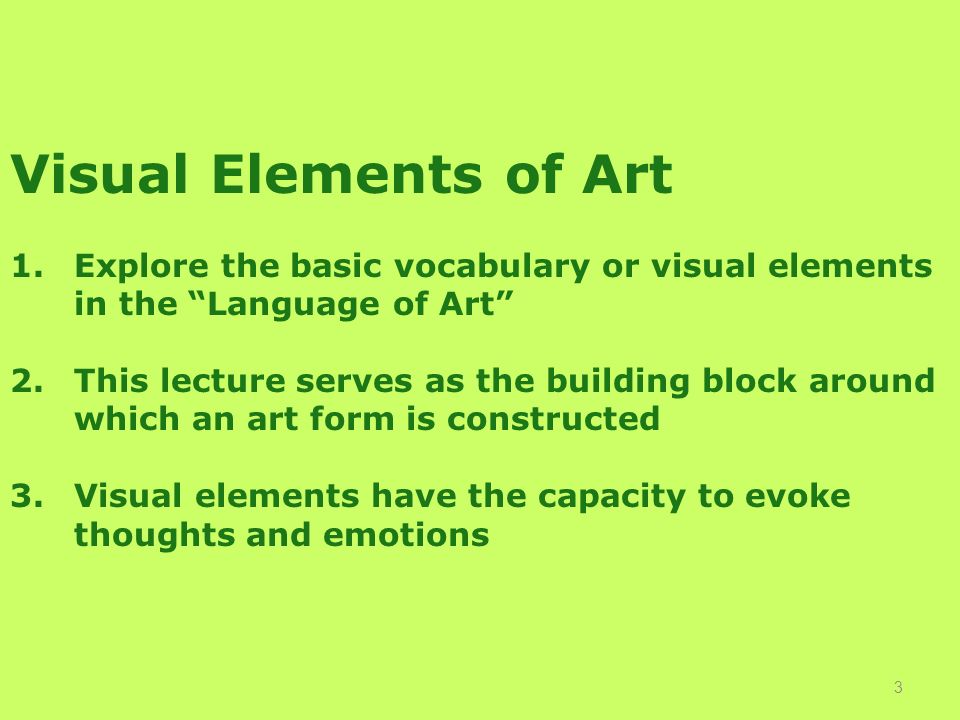 3 Visual Elements of Art 1.Explore the basic vocabulary or visual elements in the Language of Art 2.This lecture serves as the building block around which an art form is constructed 3.Visual elements have the capacity to evoke thoughts and emotions