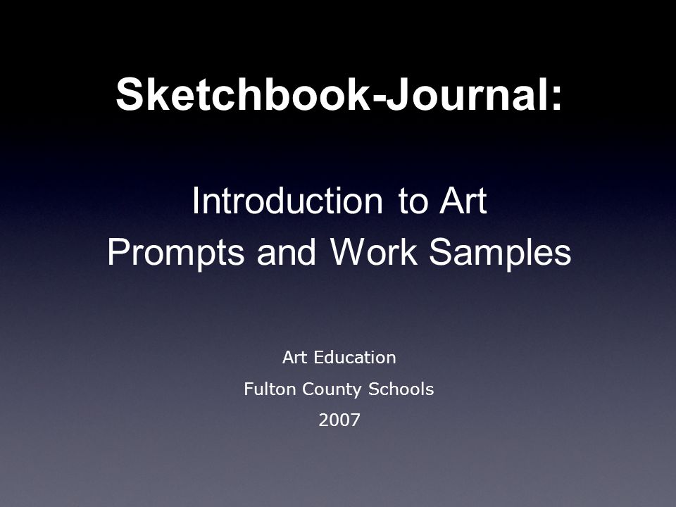 Sketchbook-Journal: Introduction to Art Prompts and Work Samples Art Education Fulton County Schools 2007