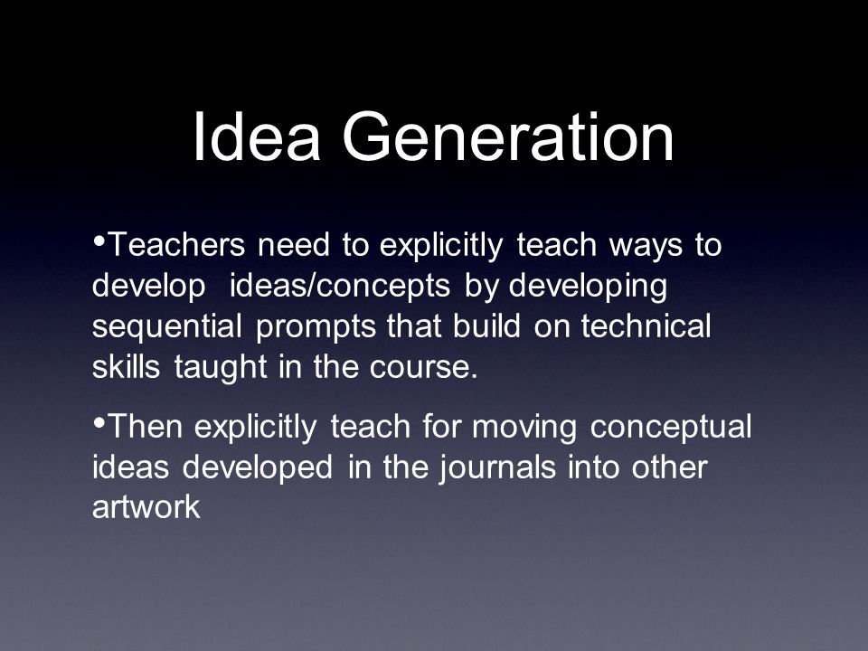 Idea Generation Teachers need to explicitly teach ways to develop ideas/concepts by developing sequential prompts that build on technical skills taught in the course.