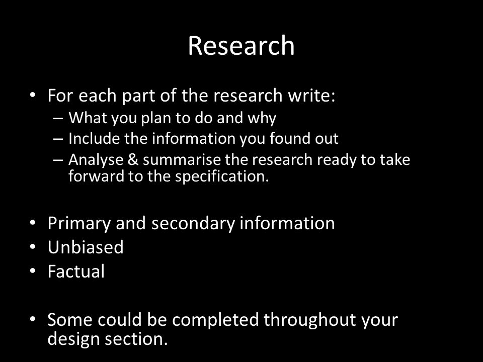 Research For each part of the research write: – What you plan to do and why – Include the information you found out – Analyse & summarise the research ready to take forward to the specification.