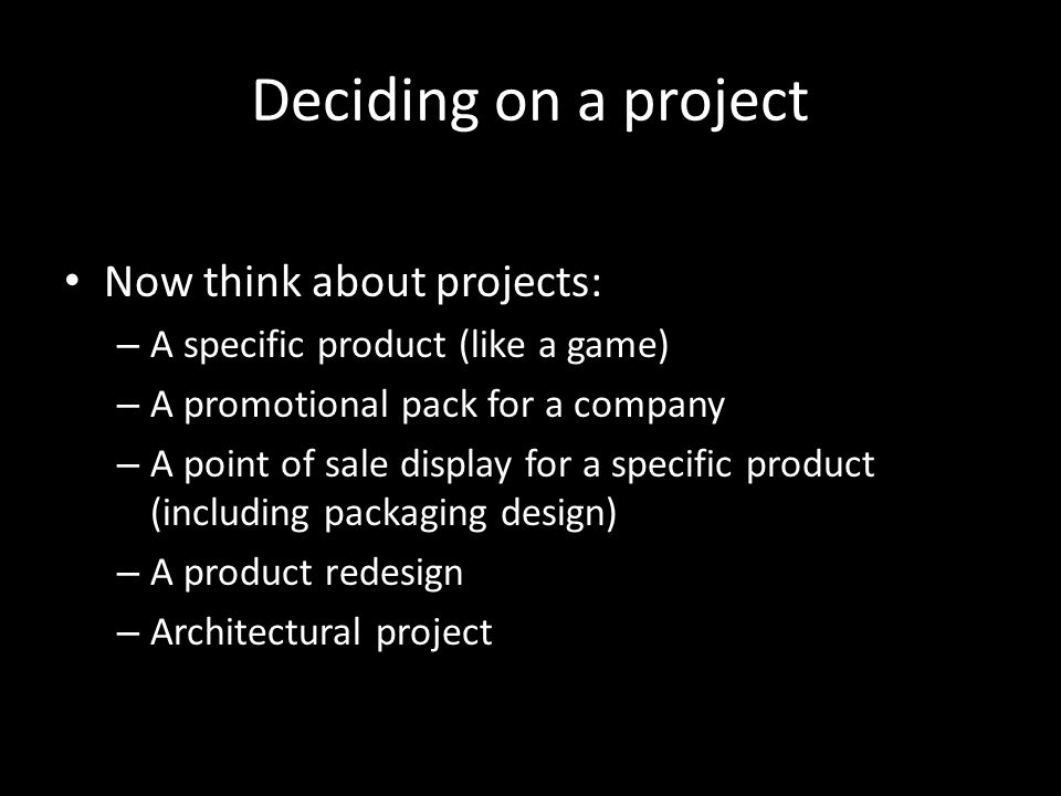 Deciding on a project Now think about projects: – A specific product (like a game) – A promotional pack for a company – A point of sale display for a specific product (including packaging design) – A product redesign – Architectural project