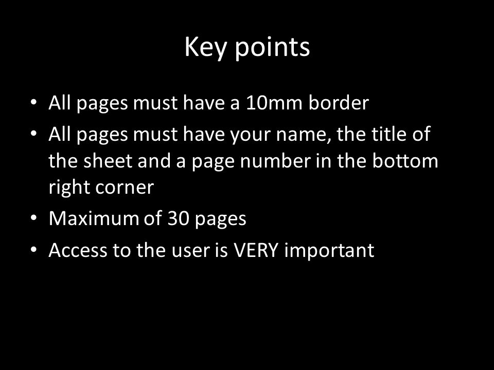 Key points All pages must have a 10mm border All pages must have your name, the title of the sheet and a page number in the bottom right corner Maximum of 30 pages Access to the user is VERY important