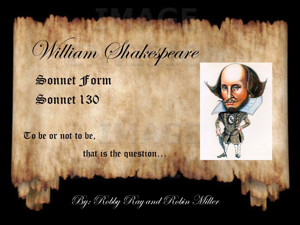 William Shakespeare Sonnet Form Sonnet 130 To be or not to be, that is the question… By: Robby Ray and Robin Miller