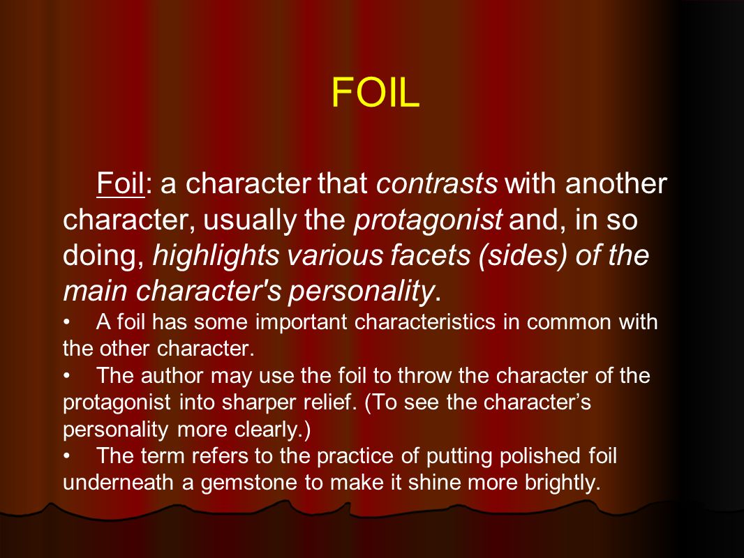 FOIL Foil: a character that contrasts with another character, usually the protagonist and, in so doing, highlights various facets (sides) of the main character s personality.