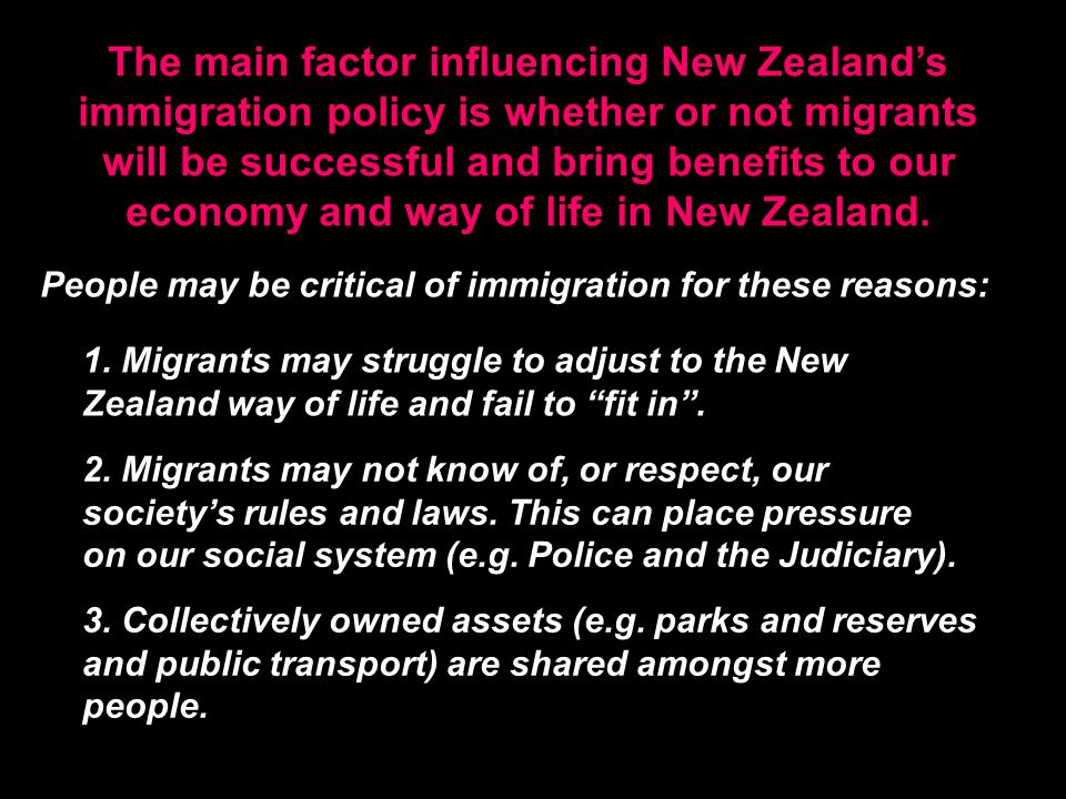 The main factor influencing New Zealand’s immigration policy is whether or not migrants will be successful and bring benefits to our economy and way of life in New Zealand.