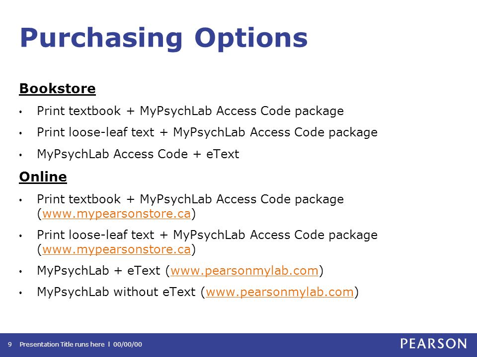 Purchasing Options Bookstore Print textbook + MyPsychLab Access Code package Print loose-leaf text + MyPsychLab Access Code package MyPsychLab Access Code + eText Online Print textbook + MyPsychLab Access Code package (  Print loose-leaf text + MyPsychLab Access Code package (  MyPsychLab + eText (  MyPsychLab without eText (  Presentation Title runs here l 00/00/009
