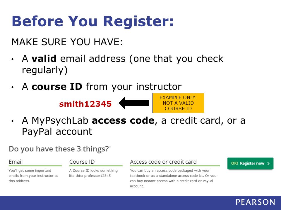 Before You Register: MAKE SURE YOU HAVE: A valid  address (one that you check regularly) A course ID from your instructor smith12345 A MyPsychLab access code, a credit card, or a PayPal account EXAMPLE ONLY: NOT A VALID COURSE ID