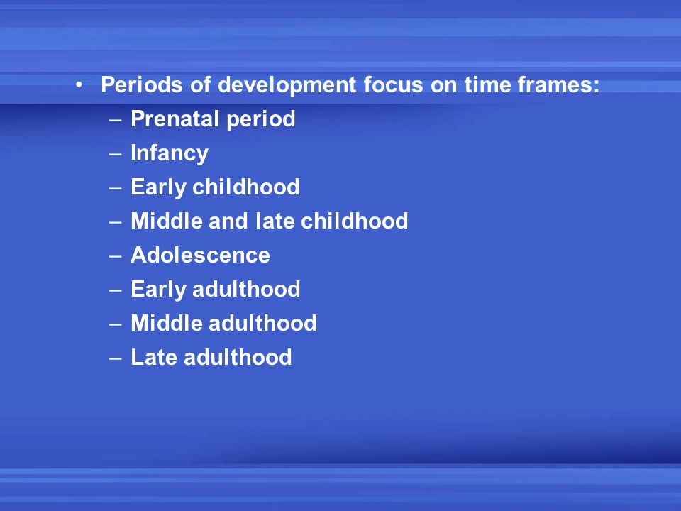 Periods of development focus on time frames: –Prenatal period –Infancy –Early childhood –Middle and late childhood –Adolescence –Early adulthood –Middle adulthood –Late adulthood