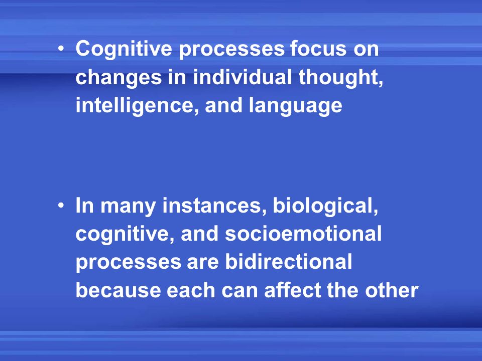 Cognitive processes focus on changes in individual thought, intelligence, and language In many instances, biological, cognitive, and socioemotional processes are bidirectional because each can affect the other