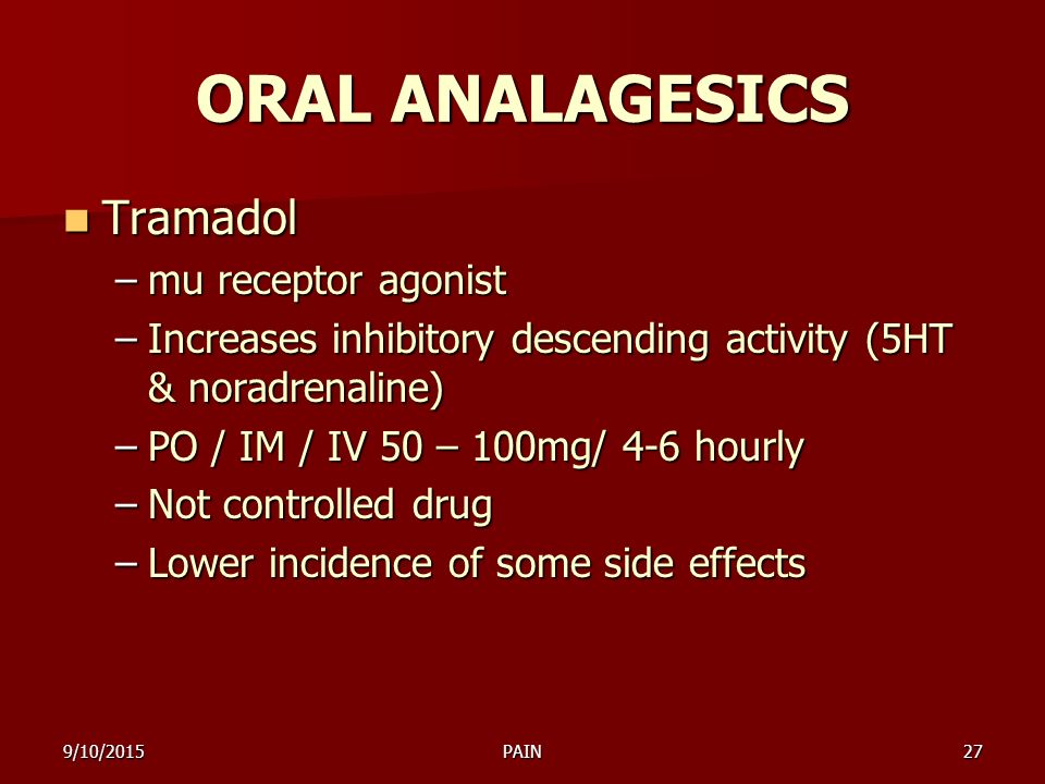 9/10/2015PAIN27 ORAL ANALAGESICS Tramadol Tramadol –mu receptor agonist –Increases inhibitory descending activity (5HT & noradrenaline) –PO / IM / IV 50 – 100mg/ 4-6 hourly –Not controlled drug –Lower incidence of some side effects