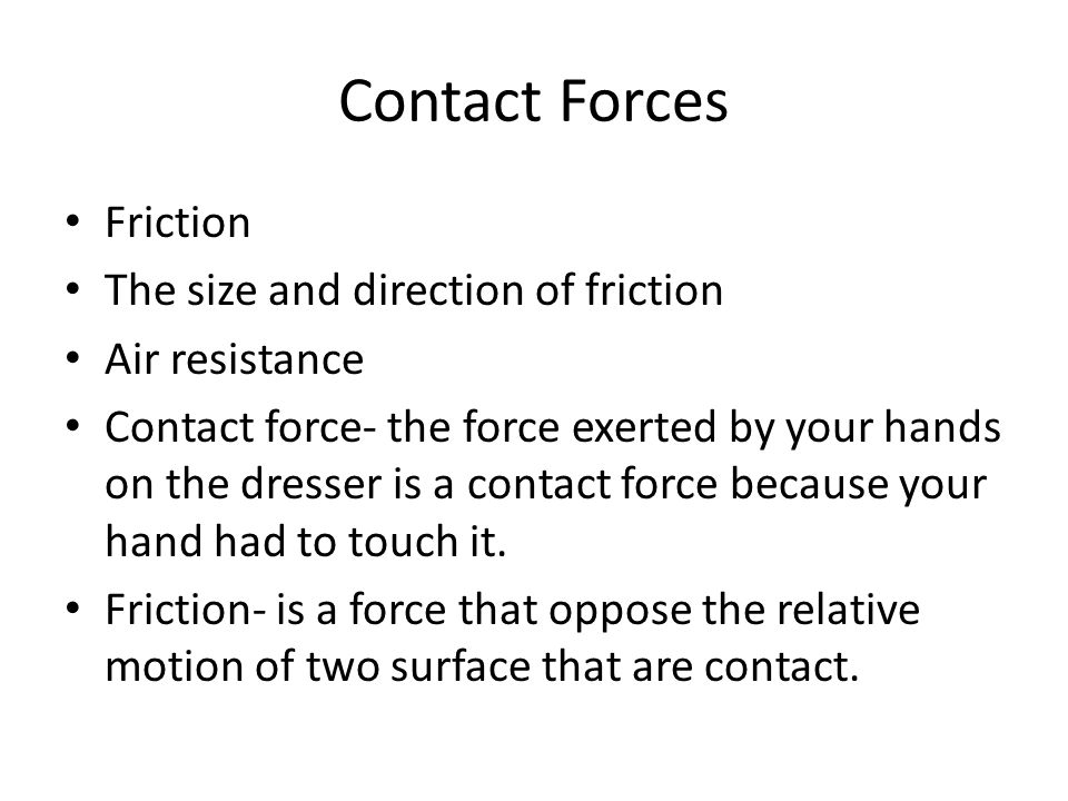 Contact Forces Friction The size and direction of friction Air resistance Contact force- the force exerted by your hands on the dresser is a contact force because your hand had to touch it.
