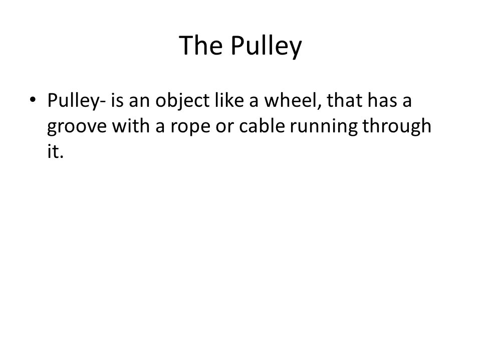The Pulley Pulley- is an object like a wheel, that has a groove with a rope or cable running through it.
