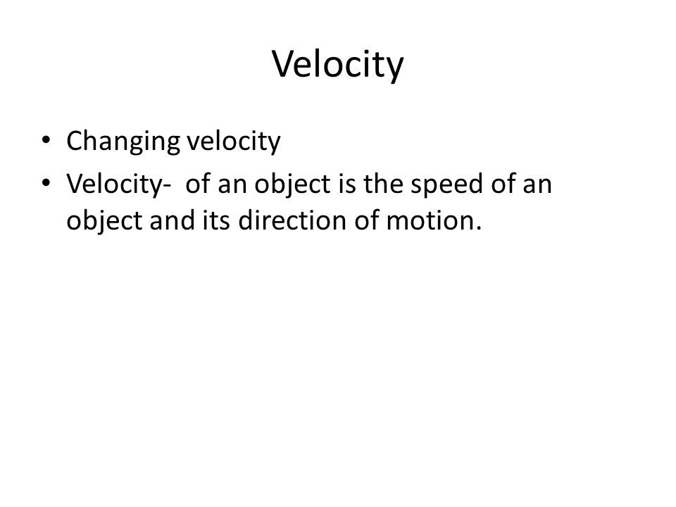 Velocity Changing velocity Velocity- of an object is the speed of an object and its direction of motion.