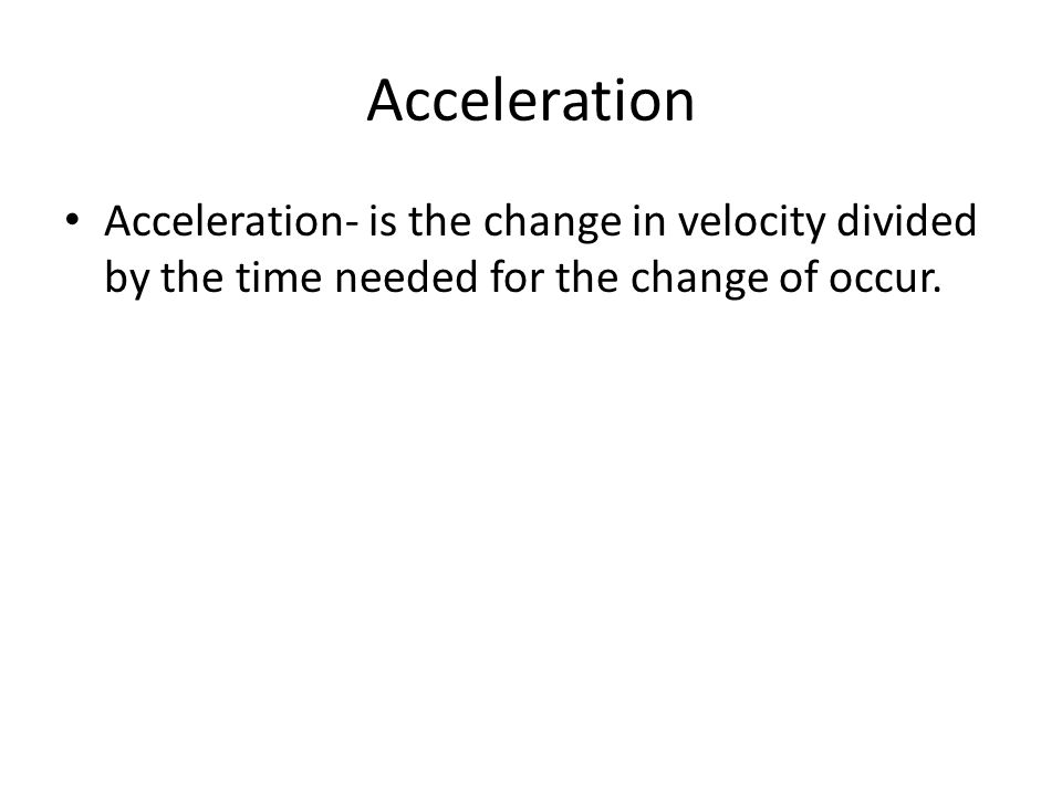 Acceleration Acceleration- is the change in velocity divided by the time needed for the change of occur.