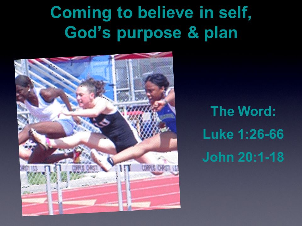 Coming to believe in self, God’s purpose & plan The Word: Luke 1:26-66 John 20:1-18