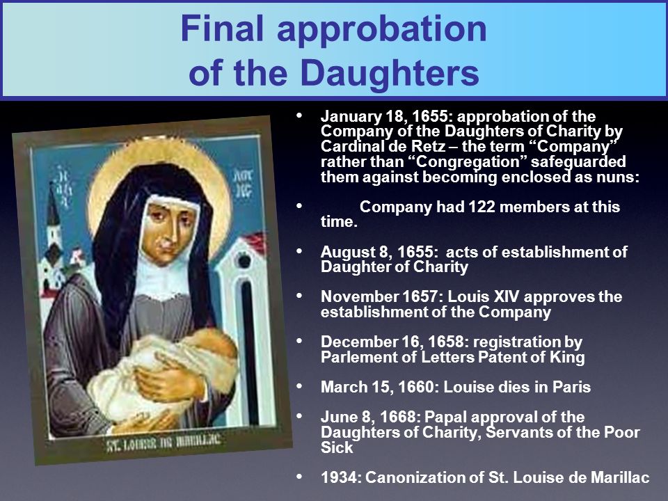 Final approbation of the Daughters January 18, 1655: approbation of the Company of the Daughters of Charity by Cardinal de Retz – the term Company rather than Congregation safeguarded them against becoming enclosed as nuns: Company had 122 members at this time.