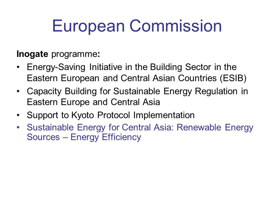 European Commission Inogate programme: Energy-Saving Initiative in the Building Sector in the Eastern European and Central Asian Countries (ESIB) Capacity Building for Sustainable Energy Regulation in Eastern Europe and Central Asia Support to Kyoto Protocol Implementation Sustainable Energy for Central Asia: Renewable Energy Sources – Energy Efficiency
