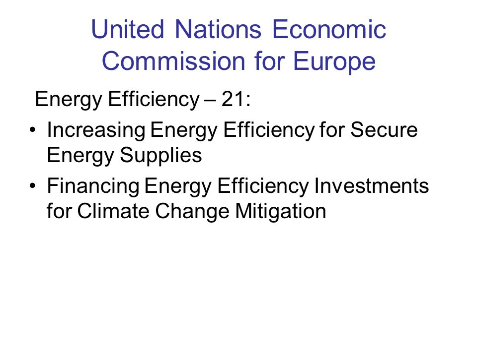 United Nations Economic Commission for Europe Energy Efficiency – 21: Increasing Energy Efficiency for Secure Energy Supplies Financing Energy Efficiency Investments for Climate Change Mitigation