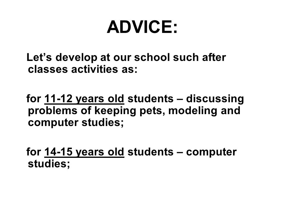 ADVICE: Let’s develop at our school such after classes activities as: for years old students – discussing problems of keeping pets, modeling and computer studies; for years old students – computer studies;