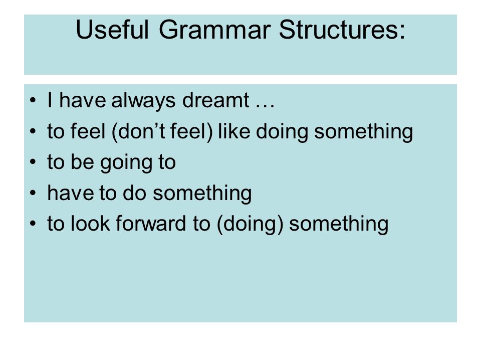Useful Grammar Structures: I have always dreamt … to feel (don’t feel) like doing something to be going to have to do something to look forward to (doing) something