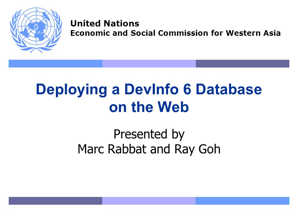 United Nations Economic and Social Commission for Western Asia Deploying a DevInfo 6 Database on the Web Presented by Marc Rabbat and Ray Goh