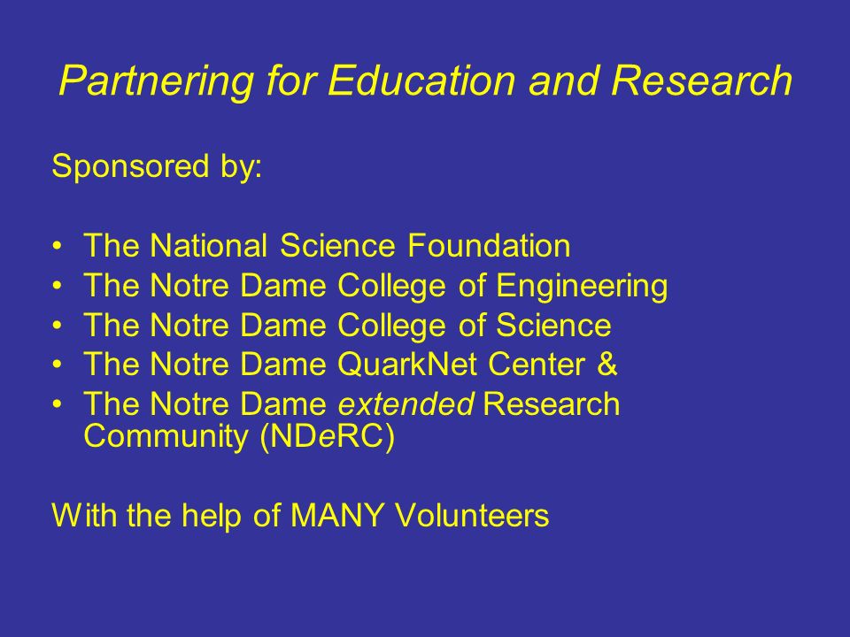 Partnering for Education and Research Sponsored by: The National Science Foundation The Notre Dame College of Engineering The Notre Dame College of Science The Notre Dame QuarkNet Center & The Notre Dame extended Research Community (NDeRC) With the help of MANY Volunteers