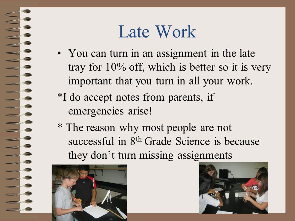 Late Work You can turn in an assignment in the late tray for 10% off, which is better so it is very important that you turn in all your work.