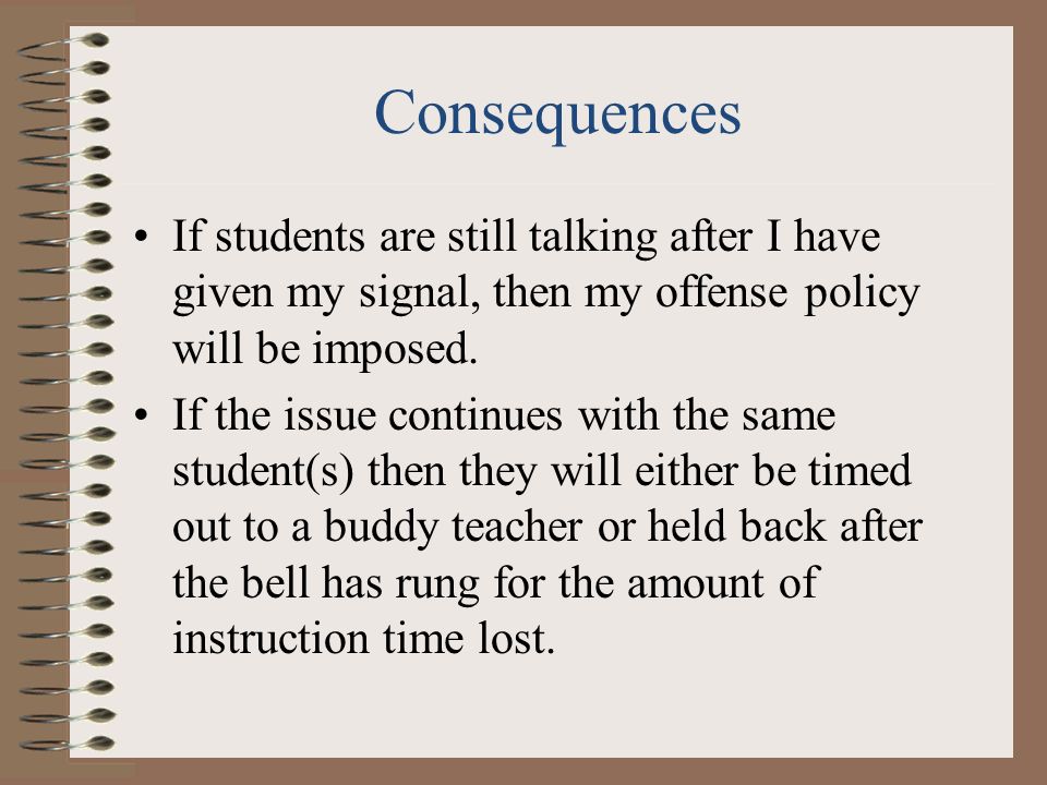 Consequences If students are still talking after I have given my signal, then my offense policy will be imposed.